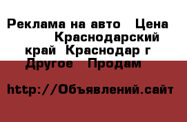 Реклама на авто › Цена ­ 600 - Краснодарский край, Краснодар г. Другое » Продам   